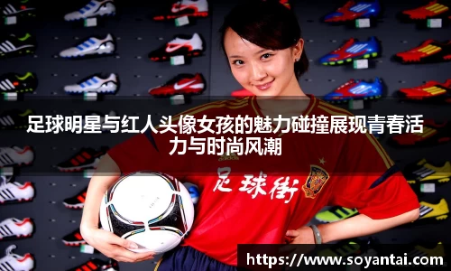 足球明星与红人头像女孩的魅力碰撞展现青春活力与时尚风潮