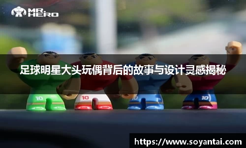 足球明星大头玩偶背后的故事与设计灵感揭秘