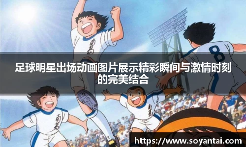 足球明星出场动画图片展示精彩瞬间与激情时刻的完美结合